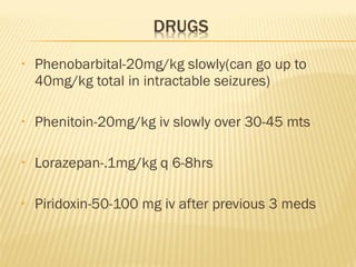 •

Phenobarbital-20mg/kg slowly(can go up to
40mg/kg total in intractable seizures)

•

Phenitoin-20mg/kg iv slowly over 30-45 mts

•

Lorazepan-.1mg/kg q 6-8hrs

•

Piridoxin-50-100 mg iv after previous 3 meds

 