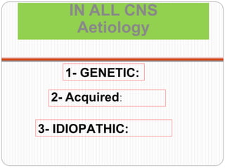 2- Acquired:
1- GENETIC:
3- IDIOPATHIC:
IN ALL CNS
Aetiology
 
