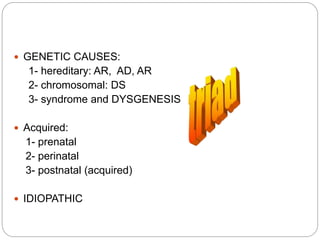  GENETIC CAUSES:
1- hereditary: AR, AD, AR
2- chromosomal: DS
3- syndrome and DYSGENESIS
 Acquired:
1- prenatal
2- perinatal
3- postnatal (acquired)
 IDIOPATHIC
 
