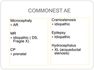 COMMONEST AE
Microcephaly
 AR
MR
 idiopathic ( DS,
Fragile X)
CP
 prenatal
Craniostenosis
 idiopathic
Epilepsy
 Idiopathic
Hydrocephalus
 XL (acqueductal
stenosis)
 