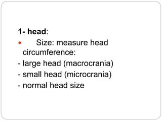 1- head:
 Size: measure head
circumference:
- large head (macrocrania)
- small head (microcrania)
- normal head size
 