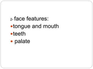 2- face features:
tongue and mouth
teeth
 palate
 