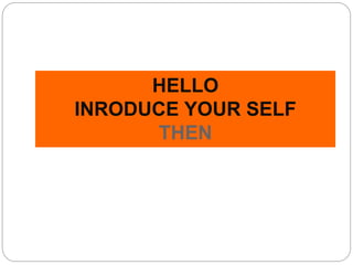 HELLO
INRODUCE YOUR SELF
THEN
 