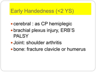 Early Handedness (<2 YS)
cerebral : as CP hemiplegic
brachial plexus injury, ERB’S
PALSY
Joint: shoulder arthritis
bone: fracture clavicle or humerus
 