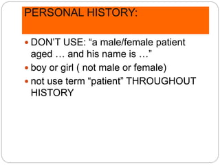 PERSONAL HISTORY:
 DON’T USE: “a male/female patient
aged … and his name is …”
 boy or girl ( not male or female)
 not use term “patient” THROUGHOUT
HISTORY
 