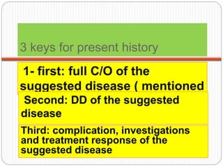 3 keys for present history
1- first: full C/O of the
suggested disease ( mentioned
or not)Second: DD of the suggested
disease
Third: complication, investigations
and treatment response of the
suggested disease
 