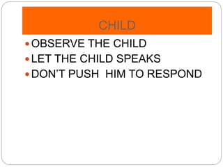 CHILD
OBSERVE THE CHILD
LET THE CHILD SPEAKS
DON’T PUSH HIM TO RESPOND
 