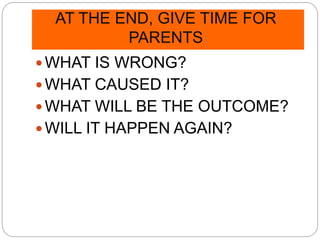 AT THE END, GIVE TIME FOR
PARENTS
WHAT IS WRONG?
WHAT CAUSED IT?
WHAT WILL BE THE OUTCOME?
WILL IT HAPPEN AGAIN?
 