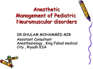 Anesthetic  Management of Pediatric  Neuromuscular disorders DR GHULAM MOHAMMED MIR Assistant Consultant Anesthesiology , King Fahad medical City , Riyadh KSA 