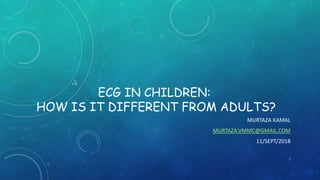 ECG IN CHILDREN:
HOW IS IT DIFFERENT FROM ADULTS?
MURTAZA KAMAL
MURTAZA.VMMC@GMAIL.COM
11/SEPT/2018
1
 