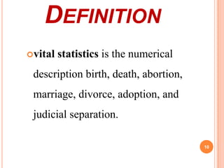 DEFINITION
vital

statistics is the numerical

description birth, death, abortion,
marriage, divorce, adoption, and
judicial separation.
10

 