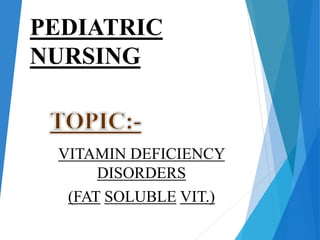 PEDIATRIC
NURSING
VITAMIN DEFICIENCY
DISORDERS
(FAT SOLUBLE VIT.)
 