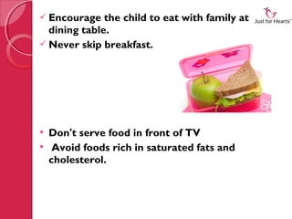  Encourage   the child to eat with family at the
  dining table.
 Never skip breakfast.




 Don't serve food in front of TV
 Avoid foods rich in saturated fats and
  cholesterol.
 