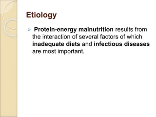 Etiology
 Protein-energy malnutrition results from
the interaction of several factors of which
inadequate diets and infectious diseases
are most important.
 
