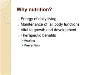 Why nutrition?
o Energy of daily living
o Maintenance of all body functions
o Vital to growth and development
o Therapeutic benefits
Healing
Prevention
 