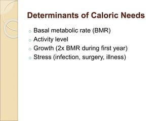 Determinants of Caloric Needs
o Basal metabolic rate (BMR)
o Activity level
o Growth (2x BMR during first year)
o Stress (infection, surgery, illness)
 