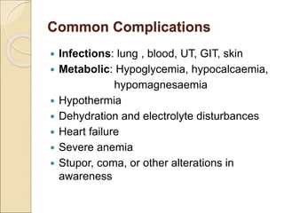 Common Complications
 Infections: lung , blood, UT, GIT, skin
 Metabolic: Hypoglycemia, hypocalcaemia,
hypomagnesaemia
 Hypothermia
 Dehydration and electrolyte disturbances
 Heart failure
 Severe anemia
 Stupor, coma, or other alterations in
awareness
 