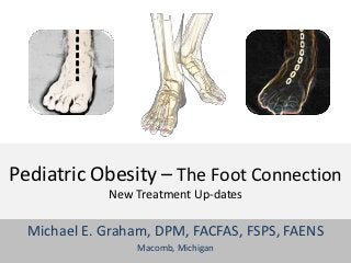 Pediatric Obesity – The Foot Connection
              New Treatment Updates

  Michael E. Graham, DPM, FACFAS, FSPS, FAENS...