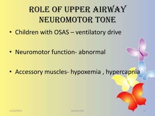 Role of upper airway
neuromotor tone
• Children with OSAS – ventilatory drive
• Neuromotor function- abnormal
• Accessory muscles- hypoxemia , hypercapnia

11/22/2013

journal club

13

 
