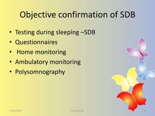 Objective confirmation of SDB
•
•
•
•
•

Testing during sleeping –SDB
Questionnaires
Home monitoring
Ambulatory monitoring
Polysomnography

11/22/2013

journal club

18

 