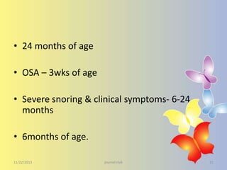 • 24 months of age
• OSA – 3wks of age

• Severe snoring & clinical symptoms- 6-24
months
• 6months of age.
11/22/2013

journal club

31

 
