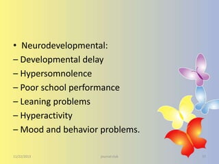 • Neurodevelopmental:
– Developmental delay
– Hypersomnolence
– Poor school performance
– Leaning problems
– Hyperactivity
– Mood and behavior problems.
11/22/2013

journal club

37

 