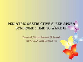 Pediatric obstructive sleep apnea
syndrome : time to wake up
Veena Arali, Srinivas Namineni, Ch Sampath
IJCPD , JAN-APRIL 2012, 5 (1)

 