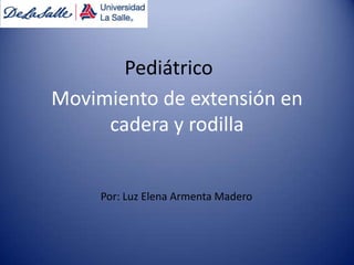 Movimiento de extensión en
cadera y rodilla
Por: Luz Elena Armenta Madero
Pediátrico
 