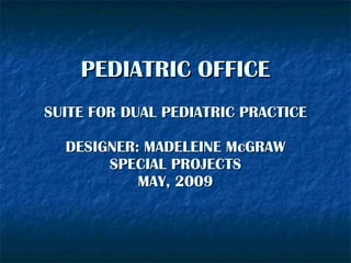 PEDIATRIC OFFICE SUITE FOR DUAL PEDIATRIC PRACTICE DESIGNER: MADELEINE McGRAW SPECIAL PROJECTS MAY, 2009 