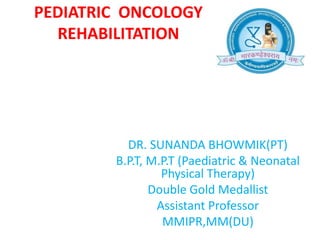 PEDIATRIC ONCOLOGY
REHABILITATION
DR. SUNANDA BHOWMIK(PT)
B.P.T, M.P.T (Paediatric & Neonatal
Physical Therapy)
Double Gold Medallist
Assistant Professor
MMIPR,MM(DU)
 