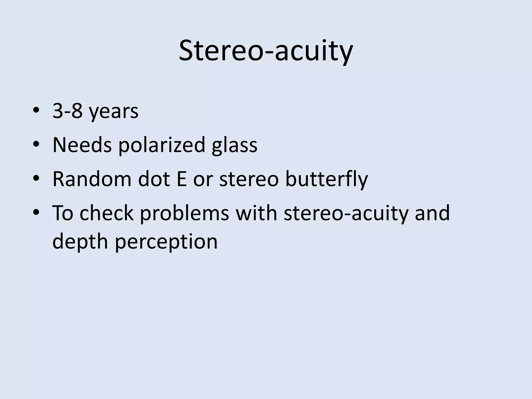 Stereo-acuity
• 3-8 years
• Needs polarized glass
• Random dot E or stereo butterfly
• To check problems with stereo-acuity and
depth perception
 
