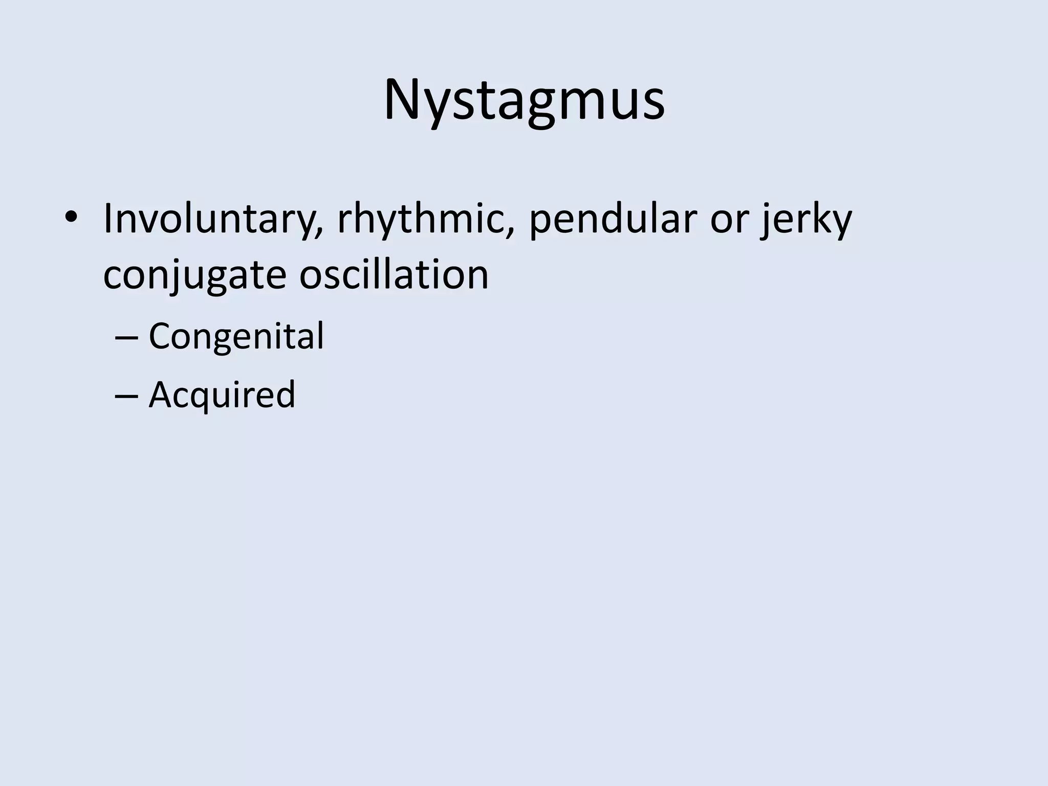 Nystagmus
• Involuntary, rhythmic, pendular or jerky
conjugate oscillation
– Congenital
– Acquired
 