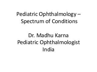 Pediatric Ophthalmology –
Spectrum of Conditions
Dr. Madhu Karna
Pediatric Ophthalmologist
India
 
