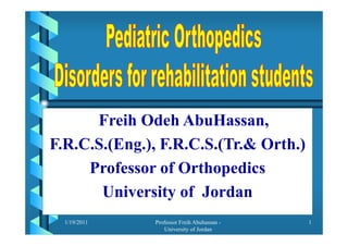 Freih Odeh AbuHassanFreih Odeh AbuHassan,
F.R.C.S.(Eng.), F.R.C.S.(Tr.& Orth.)( g ), ( )
Professor of Orthopedics
University of Jordan
1/19/2011 1Professor Freih Abuhassan -
University of Jordan
 
