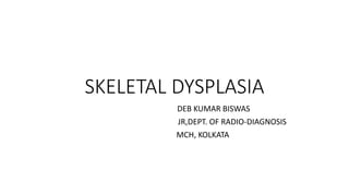 SKELETAL DYSPLASIA
DEB KUMAR BISWAS
JR,DEPT. OF RADIO-DIAGNOSIS
MCH, KOLKATA
 