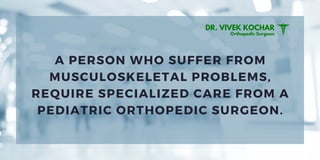 A PERSON WHO SUFFER FROM
MUSCULOSKELETAL PROBLEMS,
REQUIRE SPECIALIZED CARE FROM A
PEDIATRIC ORTHOPEDIC SURGEON.
DR. VIVEK KOCHAR
Orthopedic Surgeon
 