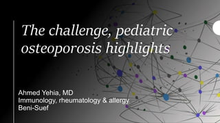 The challenge, pediatric
osteoporosis highlights
Ahmed Yehia, MD
Immunology, rheumatology & allergy
Beni-Suef
 