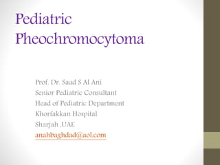 Pediatric
Pheochromocytoma
Prof. Dr. Saad S Al Ani
Senior Pediatric Consultant
Head of Pediatric Department
Khorfakkan Hospital
Sharjah ,UAE
anahbaghdad@aol.com
 