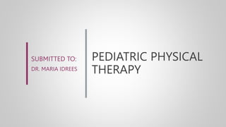 PEDIATRIC PHYSICAL
THERAPY
SUBMITTED TO:
DR. MARIA IDREES
 