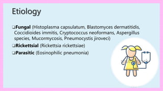 ❏Fungal (Histoplasma capsulatum, Blastomyces dermatitidis,
Coccidioides immitis, Cryptococcus neoformans, Aspergillus
species, Mucormycosis, Pneumocystis jiroveci)
❏Rickettsial (Rickettsia rickettsiae)
❏Parasitic (Eosinophilic pneumonia)
Etiology
 