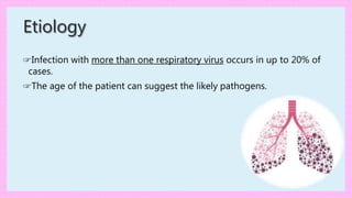 ☞Infection with more than one respiratory virus occurs in up to 20% of
cases.
☞The age of the patient can suggest the likely pathogens.
Etiology
 