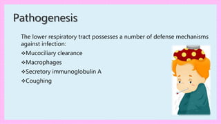 Pathogenesis
The lower respiratory tract possesses a number of defense mechanisms
against infection:
Mucociliary clearance
Macrophages
Secretory immunoglobulin A
Coughing
 