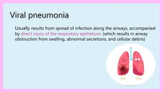 Viral pneumonia
Usually results from spread of infection along the airways, accompanied
by direct injury of the respiratory epithelium. (which results in airway
obstruction from swelling, abnormal secretions, and cellular debris)
 
