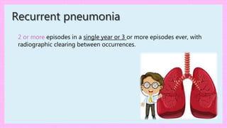 Recurrent pneumonia
2 or more episodes in a single year or 3 or more episodes ever, with
radiographic clearing between occurrences.
 