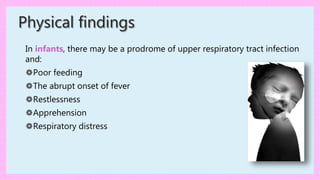 In infants, there may be a prodrome of upper respiratory tract infection
and:
❁Poor feeding
❁The abrupt onset of fever
❁Restlessness
❁Apprehension
❁Respiratory distress
Physical findings
 