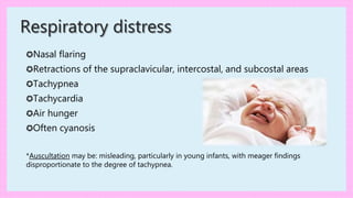Respiratory distress
✪Nasal flaring
✪Retractions of the supraclavicular, intercostal, and subcostal areas
✪Tachypnea
✪Tachycardia
✪Air hunger
✪Often cyanosis
*Auscultation may be: misleading, particularly in young infants, with meager findings
disproportionate to the degree of tachypnea.
 