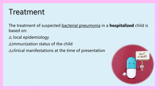 The treatment of suspected bacterial pneumonia in a hospitalized child is
based on:
⚠ local epidemiology
⚠immunization status of the child
⚠clinical manifestations at the time of presentation
Treatment
 