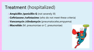 ♲Ampicillin /penicillin G (not severely ill)
♲Ceftriaxone /cefotaxime (who do not meet these criteria)
♲Vancomycin /clindamycin (pneumatoceles,empyema)
♲Macrolide (M. pneumoniae or C. pneumoniae)
Treatment (hospitalized)
 