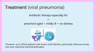 Antibiotic therapy especially for
=
preschool aged + mildly ill + no distress
*However, up to 30%of patients with known viral infection, particularly influenza viruses,
may have coexisting bacterial pathogens.
Treatment (viral pneumonia)
 