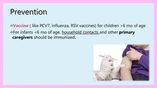 ✍Vaccine ( like PCV7, influenza, RSV vaccines) for children >6 mo of age
✍For infants <6 mo of age, household contacts and other primary
caregivers should be immunized.
Prevention
 